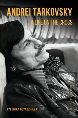 Andrei Tarkovsky: A Life on the Cross by Boyadzhieva, Lyudmila