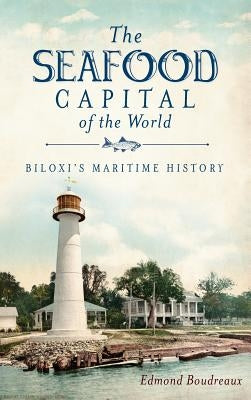 The Seafood Capital of the World: Biloxi's Maritime History by Boudreaux, Edmond