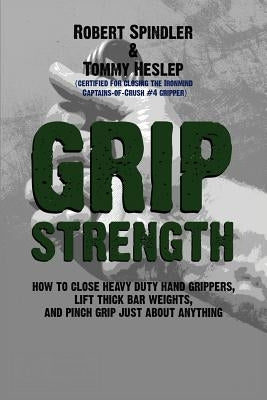 Grip Strength: How to Close Heavy Duty Hand Grippers, Lift Thick Bar Weights, and Pinch Grip Just About Anything Paperback Createspace Independent Publishing Platform