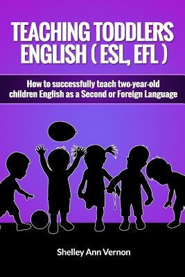 Teaching Toddlers English (ESL, EFL): How to teach two-year-old children English as a Second or Foreign Language by Vernon, Shelley Ann