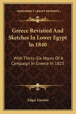 Greece Revisited and Sketches in Lower Egypt in 1840: With Thirty-Six Hours of a Campaign in Greece in 1825 Paperback Kessinger Publishing
