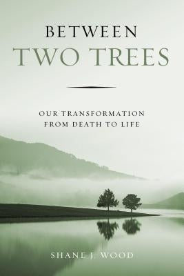 Between Two Trees: Our Transformation from Death to Life by Wood, Shane J.