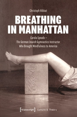 Breathing in Manhattan: Carola Speads - The German Jewish Gymnastics Instructor Who Brought Mindfulness to America by Ribbat, Christoph