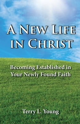 A New Life in Christ: Becoming Established in Your New Found Faith Paperback Terry L, Young