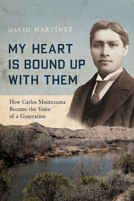 My Heart Is Bound Up with Them: How Carlos Montezuma Became the Voice of a Generation by Martínez, David