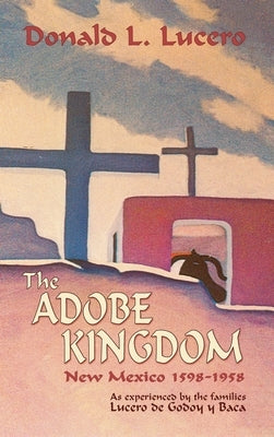 The Adobe Kingdom: New Mexico 1598-1958 as experienced by the families Lucero de Godoy y Baca by Lucero, Donald L.