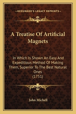 A Treatise Of Artificial Magnets: In Which Is Shown An Easy And Expeditious Method Of Making Them, Superior To The Best Natural Ones (1751) Paperback Kessinger Publishing