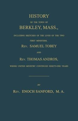 History of the town of Berkley, Mass., including sketches of the lives of the two first ministers, Rev. Samuel Tobey, and Rev. Thomas Andros, whose un by Sanford, Enoch