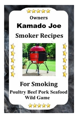 Kamado Joe Smoker Recipes: Cookbook For Smoking Poultry Beef Pork Seafood Wild Game Paperback Independently Published