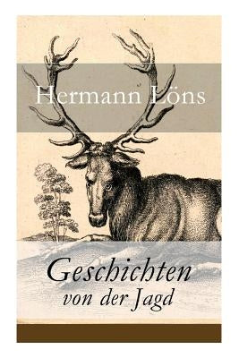 Geschichten von der Jagd: Was da kreucht und fleugt + Kleine Jagdgeschichten + Niedersächsisches Skizzenbuch + und vieles mehr by Löns, Hermann