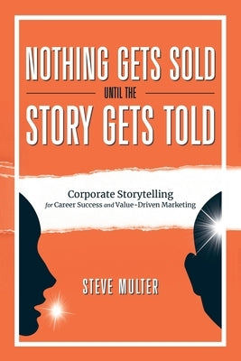 Nothing Gets Sold Until the Story Gets Told: Corporate Storytelling for Career Success and Value-Driven Marketing Paperback Message Master Media