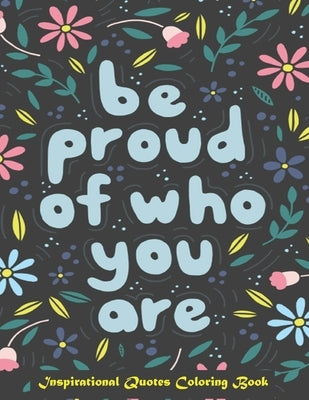 Be Proud of Who You Are, Inspirational Quotes coloring Book: Inspirational Coloring Book For Adults, A Motivational Adult Coloring Book with Inspiring Paperback Independently Published