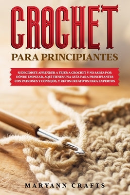 Crochet Para Principiantes: Si Decidiste Aprender a Tejer a Crochet Y No Sabes Por Dónde Empezar, Aquí Tienes Una Guía Para Principiantes Con Patr by Crafts, Maryann