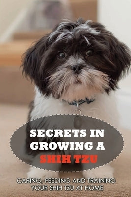 Secrets In Growing A Shih Tzu: Caring, Feeding And Training Your Shih Tzu At Home: What You Will Need To Train Your Shih Tzu by Ocon, Vince