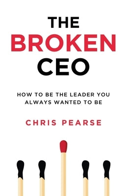 The Broken CEO: How To Be The Leader You Always Wanted To Be by Pearse, Chris