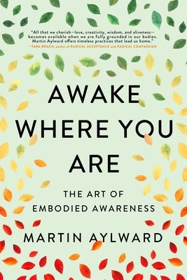 Awake Where You Are: The Art of Embodied Awareness by Aylward, Martin
