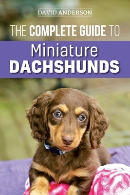 The Complete Guide to Miniature Dachshunds: A step-by-step guide to successfully raising your new Miniature Dachshund by Anderson, David