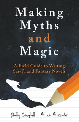 Making Myths and Magic: A Field Guide to Writing Sci-Fi and Fantasy Novels by Campbell, Shelly