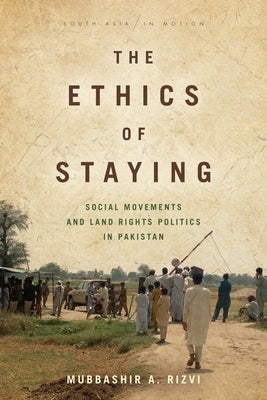 The Ethics of Staying: Social Movements and Land Rights Politics in Pakistan by Rizvi, Mubbashir A.