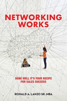 Networking Works: Done Well it's Your Recipe for Sales Success by Lanzo Mba, Ronald A., Sr.