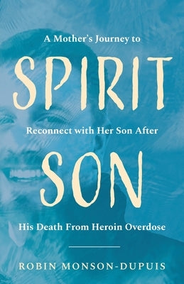 Spirit Son: A Mother's Journey to Reconnect with Her Son After His Death From Heroin Overdose by Monson-Dupuis, Robin