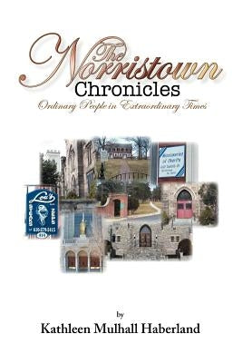 The Norristown Chronicles: Ordinary People in Extraordinary Times by Haberland, Kathleen Mulhall