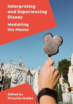 Interpreting and Experiencing Disney: Mediating the Mouse by Hobbs, Priscilla