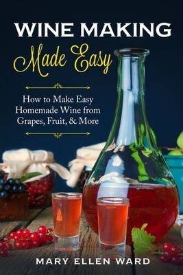 Wine Making Made Easy: How to Make Easy Homemade Wine from Grapes, Fruit, & More Paperback Independently Published