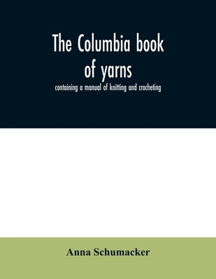 The Columbia book of yarns: containing a manual of knitting and crocheting by Schumacker, Anna