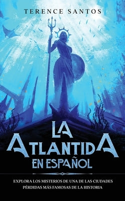 La Atlantida en Español: Explora los Misterios de una de las Ciudades Pérdidas más Famosas de la Historia by Santos, Terence