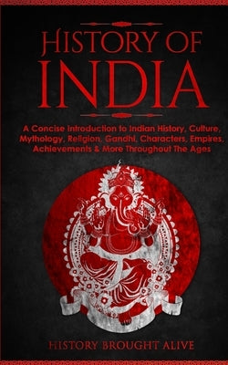 History of India: A Concise Introduction to Indian History, Culture, Mythology, Religion, Gandhi, Characters, Empires, Achievements & Mo by Brought Alive, History