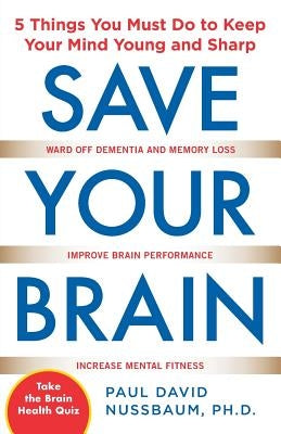 Save Your Brain: The 5 Things You Must Do to Keep Your Mind Young and Sharp by Nussbaum, Paul