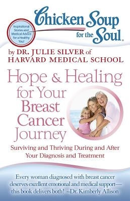 Chicken Soup for the Soul: Hope & Healing for Your Breast Cancer Journey: Surviving and Thriving During and After Your Diagnosis and Treatment by Silver, Julie