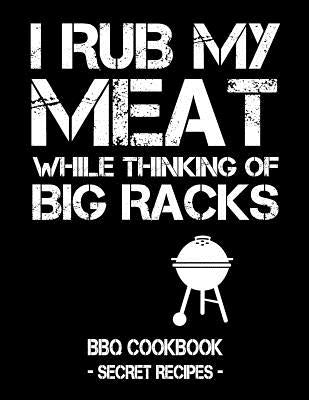 I Rub My Meat While Thinking of Big Racks: BBQ Cookbook - Secret Recipes for Men Paperback Independently Published
