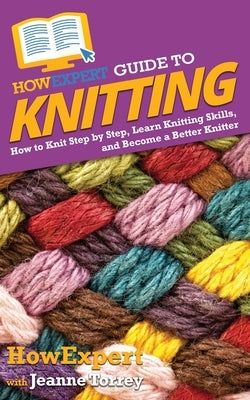 HowExpert Guide to Knitting: How to Knit Step by Step, Learn Knitting Skills, and Become a Better Knitter by Howexpert