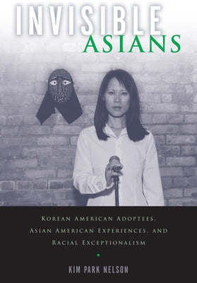 Invisible Asians: Korean American Adoptees, Asian American Experiences, and Racial Exceptionalism by Park Nelson, Kim