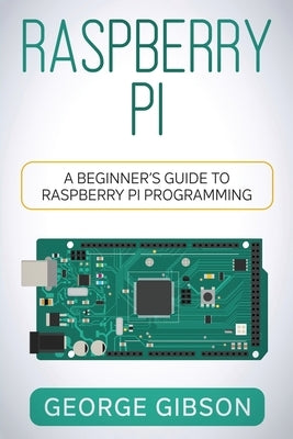 Raspberry Pi: A Beginner's Guide to Raspberry Pi Programming by Gibson, George