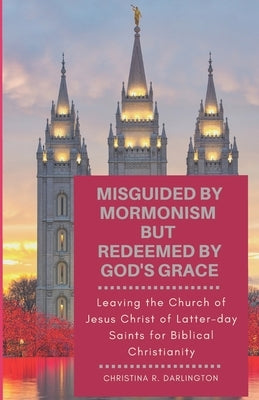 Misguided By Mormonism But Redeemed By God's Grace: Leaving the Church of Jesus Christ of Latter-day Saints for Biblical Christianity Paperback Independently Published