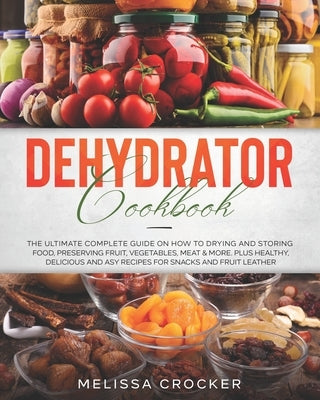 Dehydrator Cookbook: The Ultimate Complete Guide on How to Drying and Storing Food, Preserving Fruit, Vegetables, Meat & More. Plus Healthy Paperback Independently Published
