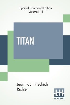 Titan (Complete): A Romance - From The German Of Jean Paul Friedrich Richter Translated By Charles T. Brooks (Complete Edition Of Two Vo by Richter, Jean Paul Friedrich