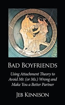 Bad Boyfriends: Using Attachment Theory to Avoid Mr. (or Ms.) Wrong and Make You a Better Partner by Kinnison, Jeb