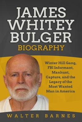 James Whitey Bulger Biography: Winter Hill Gang, FBI Informant, Manhunt, Capture, and the Legacy of the Most Wanted Man in America by Barnes, Walter