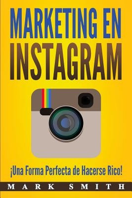 Marketing en Instagram: ¡Una Forma Perfecta de Hacerse Rico! (Libro en Español/Instagram Marketing Book Spanish Version) by Smith, Mark