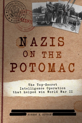 Nazis on the Potomac: The Top-Secret Intelligence Operation That Helped Win World War II by Sutton, Robert K.