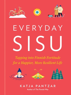 Everyday Sisu: Tapping Into Finnish Fortitude for a Happier, More Resilient Life by Pantzar, Katja