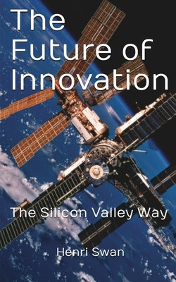 The Future of Innovation: The Silicon Valley Way by Swan, Henri