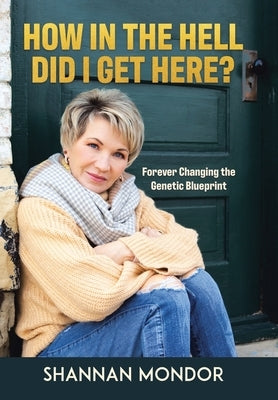 How in the Hell Did I Get Here?: Forever Changing the Genetic Blueprint by Mondor, Shannan