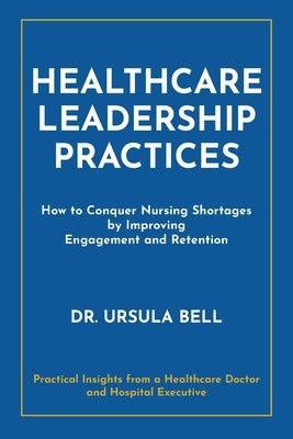 Healthcare Leadership Practices: How to Conquer Nursing Shortages by Improving Engagement and Retention Paperback Higgins Publishing