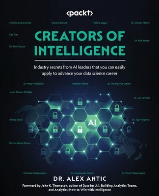 Creators of Intelligence: Industry secrets from AI leaders that you can easily apply to advance your data science career by Antic, Alex