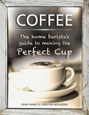 Coffee: The Home Barista's Guide to Making the Perfect Cup by Banks, Mary